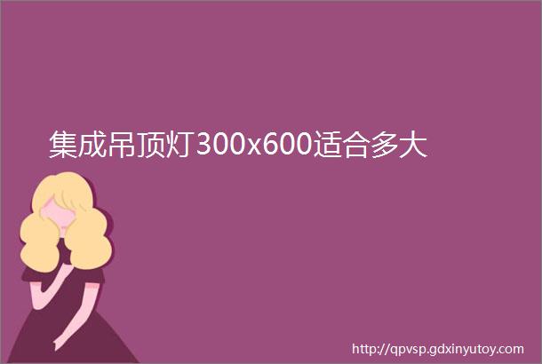 集成吊顶灯300x600适合多大