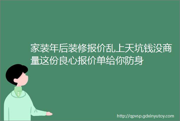 家装年后装修报价乱上天坑钱没商量这份良心报价单给你防身