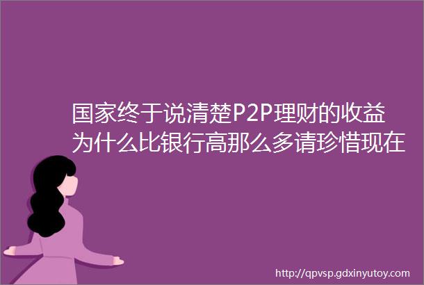 国家终于说清楚P2P理财的收益为什么比银行高那么多请珍惜现在的收益