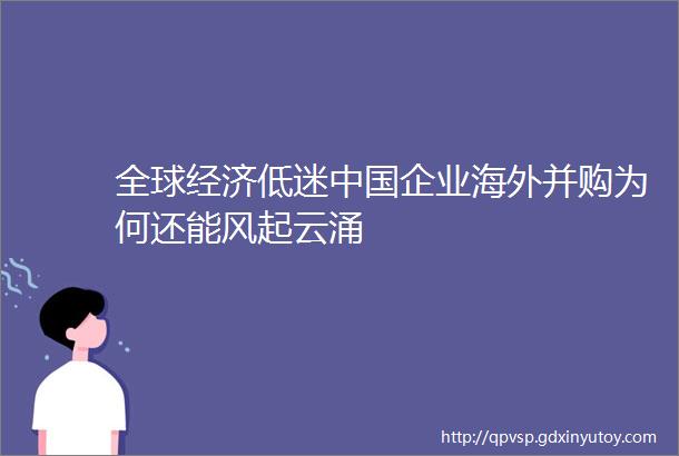 全球经济低迷中国企业海外并购为何还能风起云涌