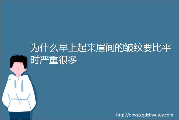 为什么早上起来眉间的皱纹要比平时严重很多