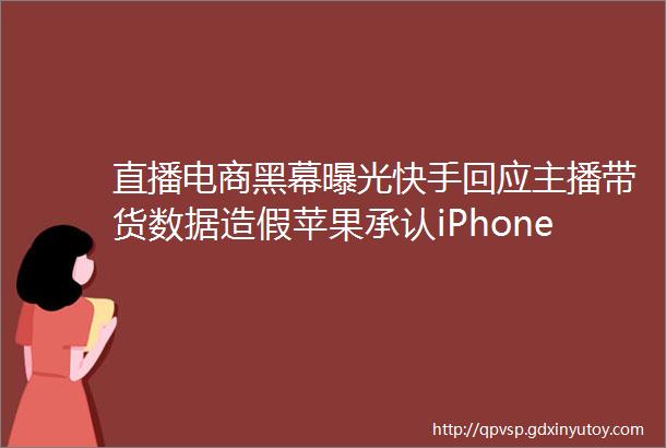 直播电商黑幕曝光快手回应主播带货数据造假苹果承认iPhone屏幕会发绿斗鱼虎牙借网课推广网游被点名雷锋早报