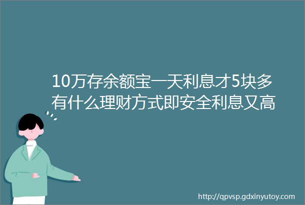 10万存余额宝一天利息才5块多有什么理财方式即安全利息又高